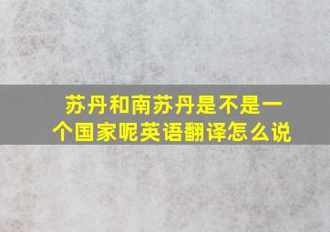 苏丹和南苏丹是不是一个国家呢英语翻译怎么说