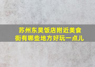 苏州东吴饭店附近美食街有哪些地方好玩一点儿