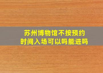 苏州博物馆不按预约时间入场可以吗能进吗