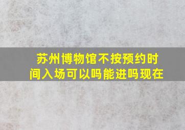 苏州博物馆不按预约时间入场可以吗能进吗现在