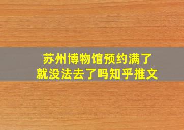 苏州博物馆预约满了就没法去了吗知乎推文