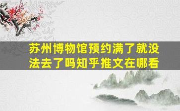 苏州博物馆预约满了就没法去了吗知乎推文在哪看