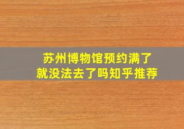 苏州博物馆预约满了就没法去了吗知乎推荐