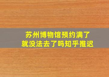 苏州博物馆预约满了就没法去了吗知乎推迟