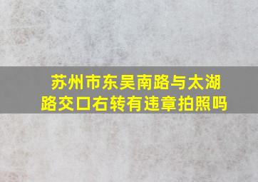 苏州市东吴南路与太湖路交口右转有违章拍照吗