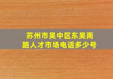 苏州市吴中区东吴南路人才市场电话多少号