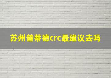 苏州普蒂德crc最建议去吗