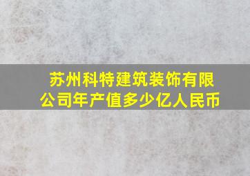 苏州科特建筑装饰有限公司年产值多少亿人民币