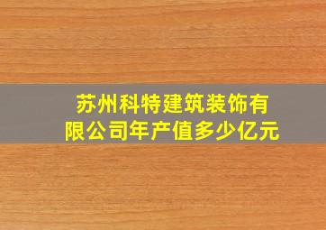 苏州科特建筑装饰有限公司年产值多少亿元