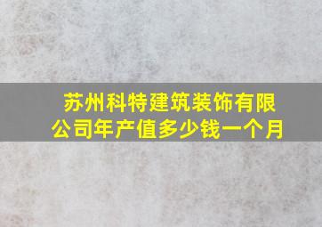 苏州科特建筑装饰有限公司年产值多少钱一个月