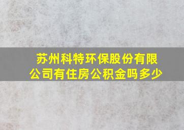 苏州科特环保股份有限公司有住房公积金吗多少