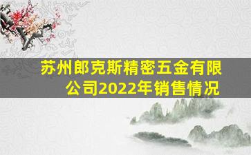 苏州郎克斯精密五金有限公司2022年销售情况