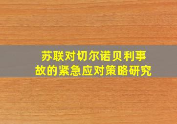 苏联对切尔诺贝利事故的紧急应对策略研究