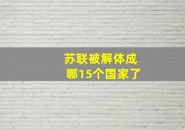 苏联被解体成哪15个国家了