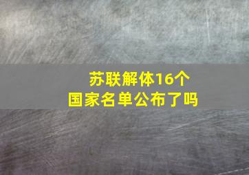 苏联解体16个国家名单公布了吗