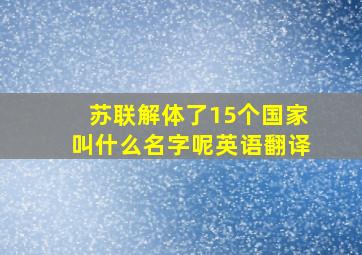 苏联解体了15个国家叫什么名字呢英语翻译