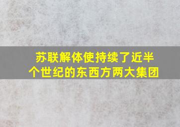 苏联解体使持续了近半个世纪的东西方两大集团