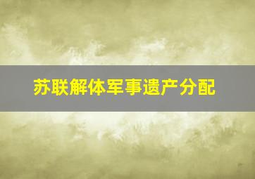 苏联解体军事遗产分配