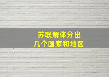 苏联解体分出几个国家和地区