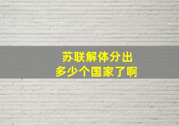 苏联解体分出多少个国家了啊