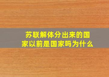 苏联解体分出来的国家以前是国家吗为什么