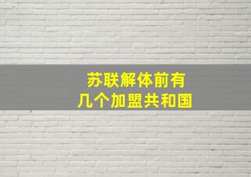 苏联解体前有几个加盟共和国