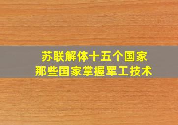 苏联解体十五个国家那些国家掌握军工技术