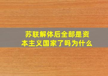 苏联解体后全部是资本主义国家了吗为什么