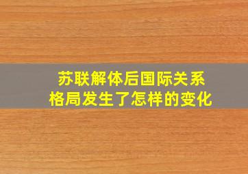 苏联解体后国际关系格局发生了怎样的变化