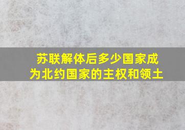 苏联解体后多少国家成为北约国家的主权和领土