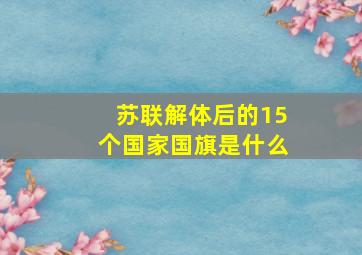 苏联解体后的15个国家国旗是什么