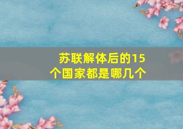 苏联解体后的15个国家都是哪几个