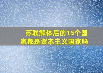 苏联解体后的15个国家都是资本主义国家吗