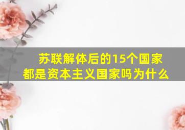 苏联解体后的15个国家都是资本主义国家吗为什么