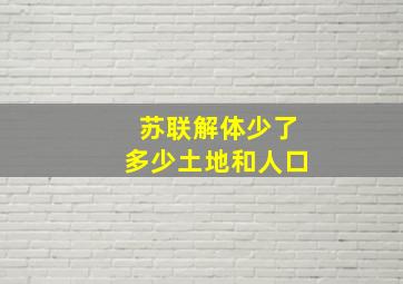 苏联解体少了多少土地和人口