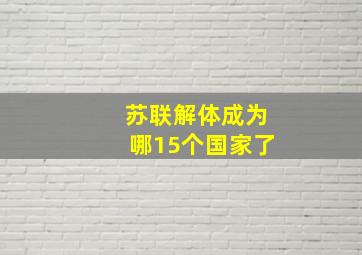 苏联解体成为哪15个国家了