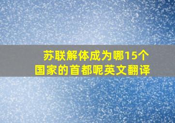 苏联解体成为哪15个国家的首都呢英文翻译