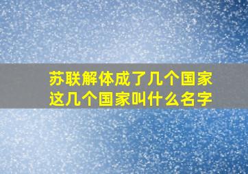 苏联解体成了几个国家这几个国家叫什么名字