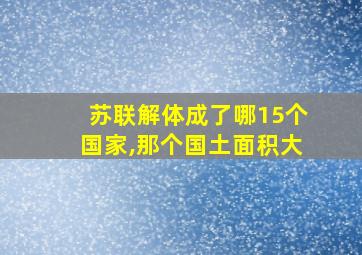 苏联解体成了哪15个国家,那个国土面积大