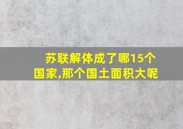 苏联解体成了哪15个国家,那个国土面积大呢