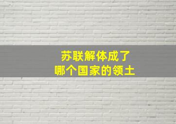 苏联解体成了哪个国家的领土