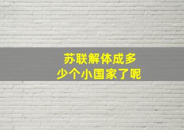 苏联解体成多少个小国家了呢