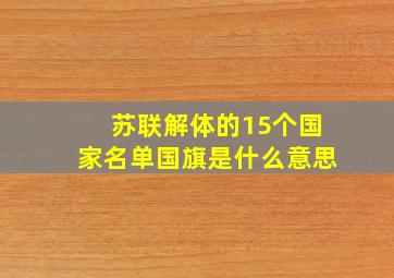 苏联解体的15个国家名单国旗是什么意思