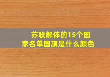 苏联解体的15个国家名单国旗是什么颜色