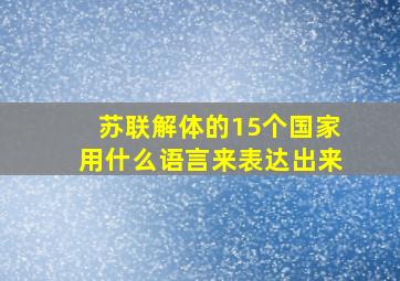 苏联解体的15个国家用什么语言来表达出来