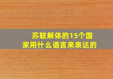 苏联解体的15个国家用什么语言来表达的