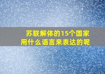 苏联解体的15个国家用什么语言来表达的呢