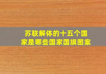 苏联解体的十五个国家是哪些国家国旗图案