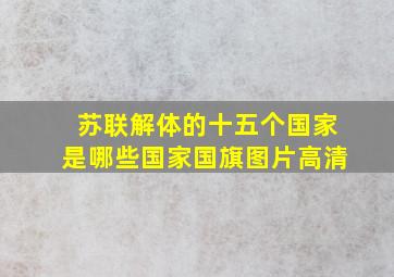 苏联解体的十五个国家是哪些国家国旗图片高清