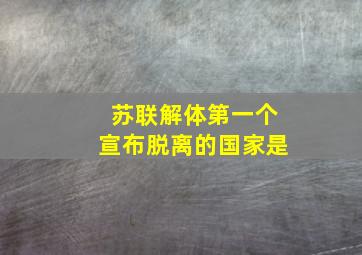 苏联解体第一个宣布脱离的国家是